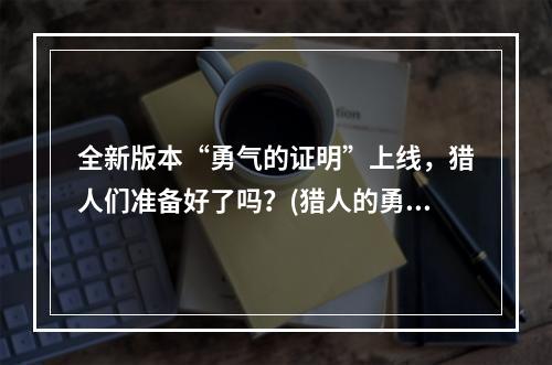 全新版本“勇气的证明”上线，猎人们准备好了吗？(猎人的勇气)(探究“勇气的证明”背后的意义，游戏文化再探讨(文化中的勇气))