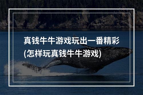 真钱牛牛游戏玩出一番精彩(怎样玩真钱牛牛游戏)