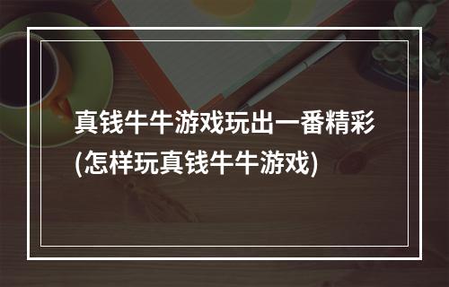 真钱牛牛游戏玩出一番精彩(怎样玩真钱牛牛游戏)