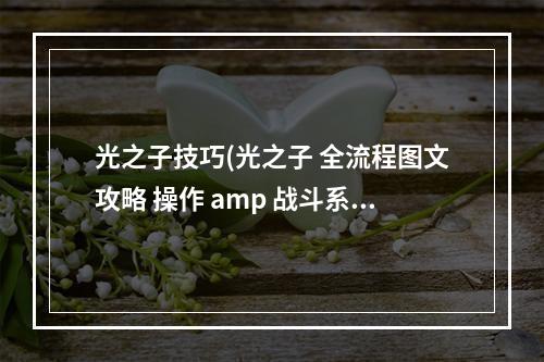 光之子技巧(光之子 全流程图文攻略 操作 amp 战斗系统)