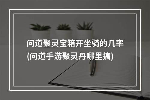 问道聚灵宝箱开坐骑的几率(问道手游聚灵丹哪里搞)