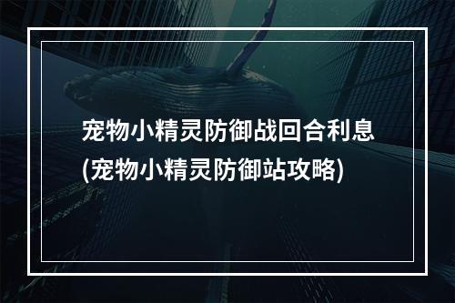 宠物小精灵防御战回合利息(宠物小精灵防御站攻略)