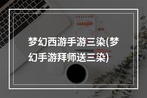 梦幻西游手游三染(梦幻手游拜师送三染)