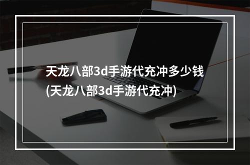 天龙八部3d手游代充冲多少钱(天龙八部3d手游代充冲)