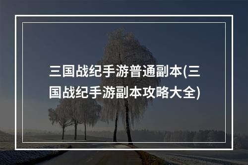 三国战纪手游普通副本(三国战纪手游副本攻略大全)