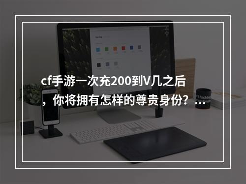 cf手游一次充200到V几之后，你将拥有怎样的尊贵身份？（2享受V身份的10大特权）(享受V身份的10大特权）)