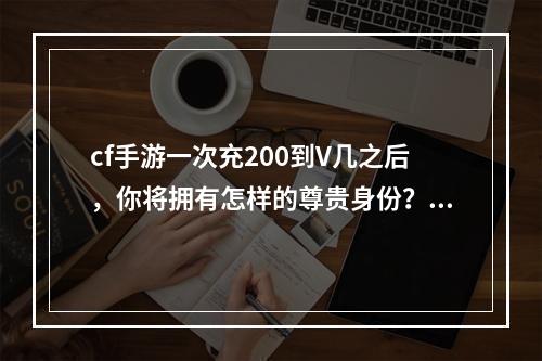 cf手游一次充200到V几之后，你将拥有怎样的尊贵身份？（2享受V身份的10大特权）(享受V身份的10大特权）)