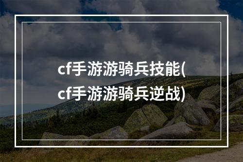 cf手游游骑兵技能(cf手游游骑兵逆战)