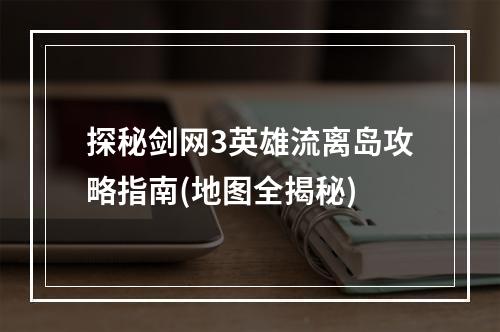 探秘剑网3英雄流离岛攻略指南(地图全揭秘)