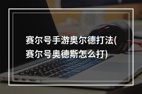 赛尔号手游奥尔德打法(赛尔号奥德斯怎么打)