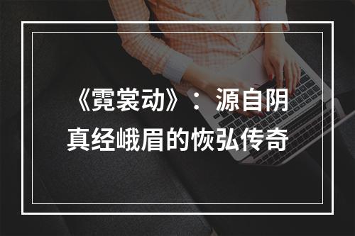 《霓裳动》：源自阴真经峨眉的恢弘传奇