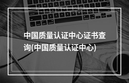 中国质量认证中心证书查询(中国质量认证中心)