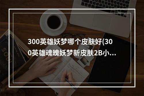 300英雄妖梦哪个皮肤好(300英雄魂魄妖梦新皮肤2B小姐姐什么样子的 300英雄)