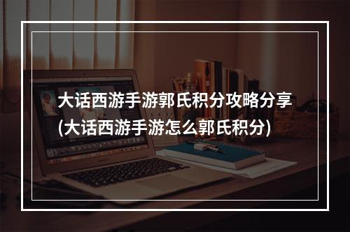 大话西游手游郭氏积分攻略分享(大话西游手游怎么郭氏积分)