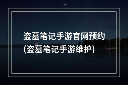 盗墓笔记手游官网预约(盗墓笔记手游维护)