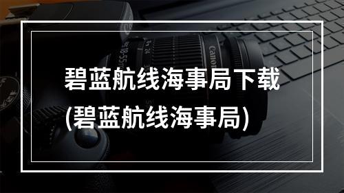 碧蓝航线海事局下载(碧蓝航线海事局)