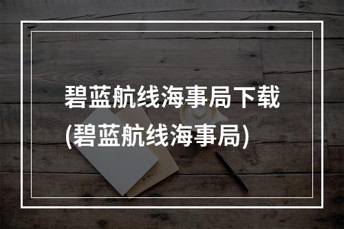 碧蓝航线海事局下载(碧蓝航线海事局)