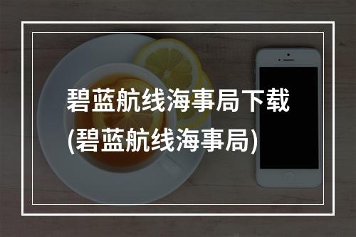 碧蓝航线海事局下载(碧蓝航线海事局)