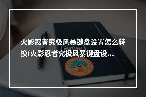 火影忍者究极风暴键盘设置怎么转换(火影忍者究极风暴键盘设置)