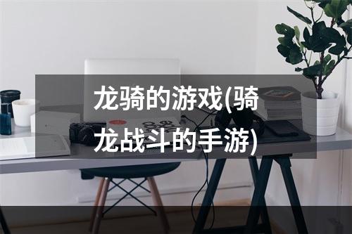 龙骑的游戏(骑龙战斗的手游)