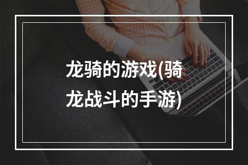 龙骑的游戏(骑龙战斗的手游)