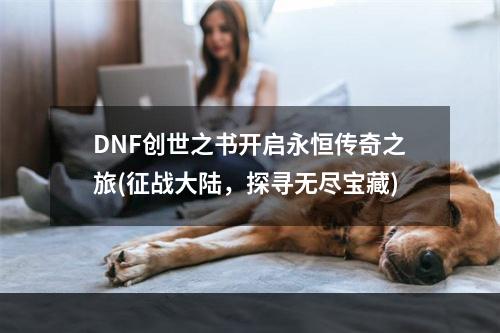 DNF创世之书开启永恒传奇之旅(征战大陆，探寻无尽宝藏)