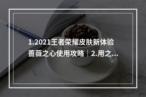 1.2021王者荣耀皮肤新体验蔷薇之心使用攻略｜2.用之心换皮肤2021年蔷薇之心怎么使用？