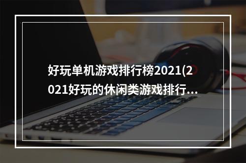 好玩单机游戏排行榜2021(2021好玩的休闲类游戏排行榜 好玩的休闲类游戏榜单推荐)