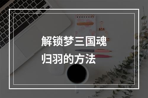 解锁梦三国魂归羽的方法