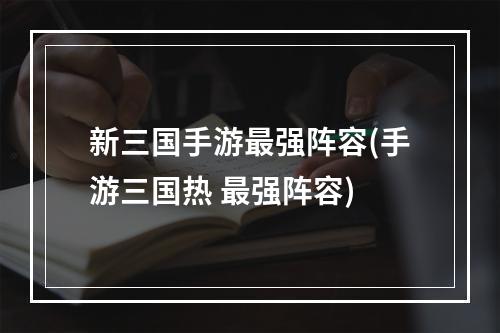 新三国手游最强阵容(手游三国热 最强阵容)