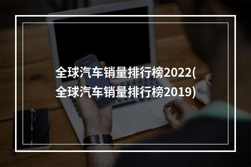 全球汽车销量排行榜2022(全球汽车销量排行榜2019)