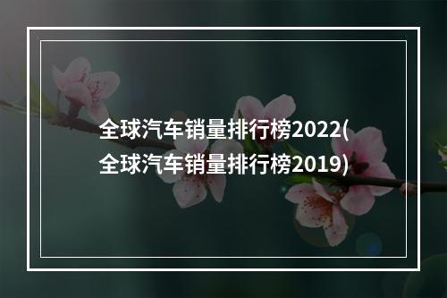 全球汽车销量排行榜2022(全球汽车销量排行榜2019)