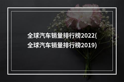 全球汽车销量排行榜2022(全球汽车销量排行榜2019)