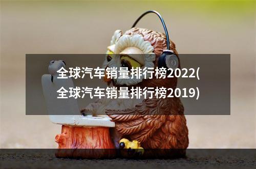 全球汽车销量排行榜2022(全球汽车销量排行榜2019)