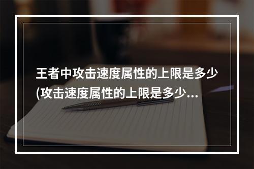 王者中攻击速度属性的上限是多少(攻击速度属性的上限是多少王者荣耀夫子的试炼答题答案)