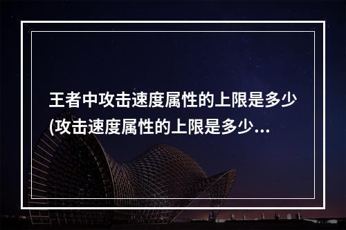 王者中攻击速度属性的上限是多少(攻击速度属性的上限是多少王者荣耀夫子的试炼答题答案)