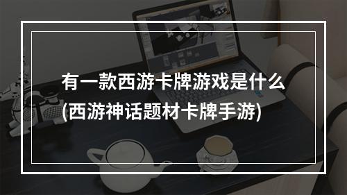 有一款西游卡牌游戏是什么(西游神话题材卡牌手游)