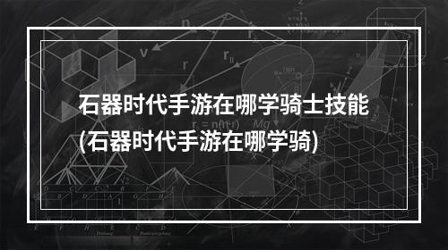 石器时代手游在哪学骑士技能(石器时代手游在哪学骑)