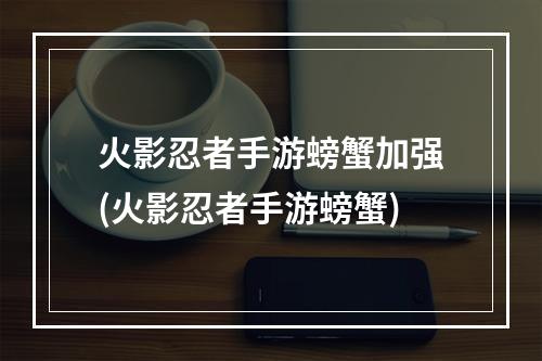 火影忍者手游螃蟹加强(火影忍者手游螃蟹)