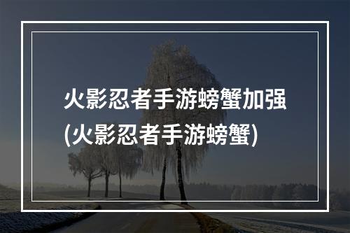 火影忍者手游螃蟹加强(火影忍者手游螃蟹)