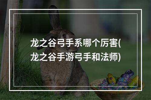 龙之谷弓手系哪个厉害(龙之谷手游弓手和法师)