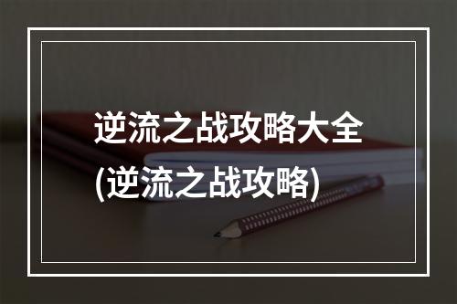 逆流之战攻略大全(逆流之战攻略)