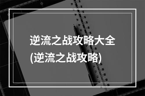 逆流之战攻略大全(逆流之战攻略)