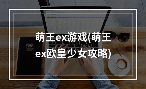 萌王ex游戏(萌王ex欧皇少女攻略)