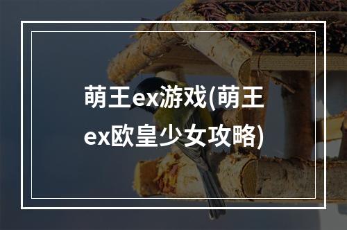 萌王ex游戏(萌王ex欧皇少女攻略)