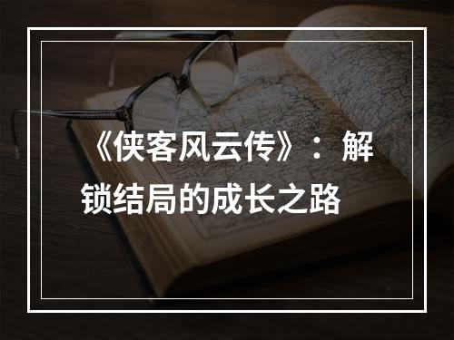 《侠客风云传》：解锁结局的成长之路