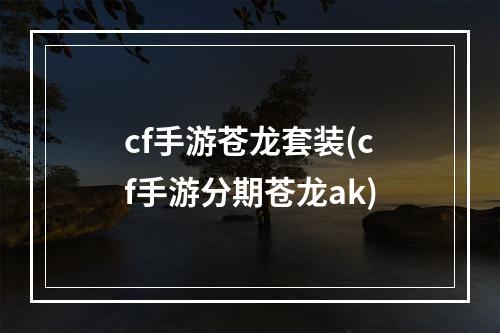 cf手游苍龙套装(cf手游分期苍龙ak)