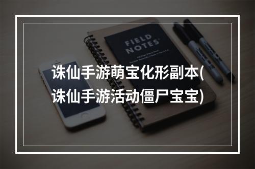 诛仙手游萌宝化形副本(诛仙手游活动僵尸宝宝)