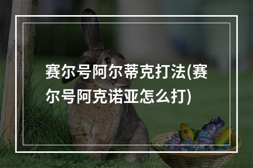 赛尔号阿尔蒂克打法(赛尔号阿克诺亚怎么打)