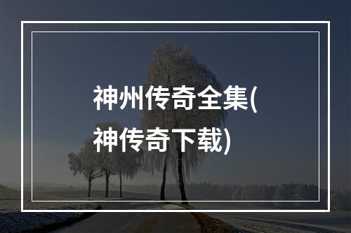 神州传奇全集(神传奇下载)